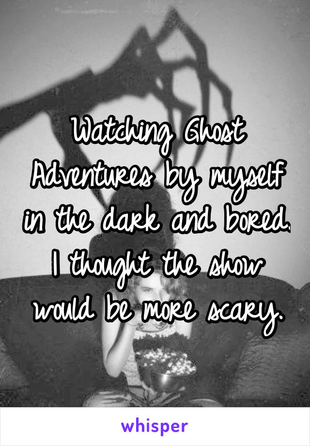 Watching Ghost Adventures by myself in the dark and bored. I thought the show would be more scary.