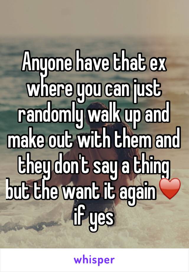 Anyone have that ex where you can just randomly walk up and make out with them and they don't say a thing but the want it again♥️ if yes 