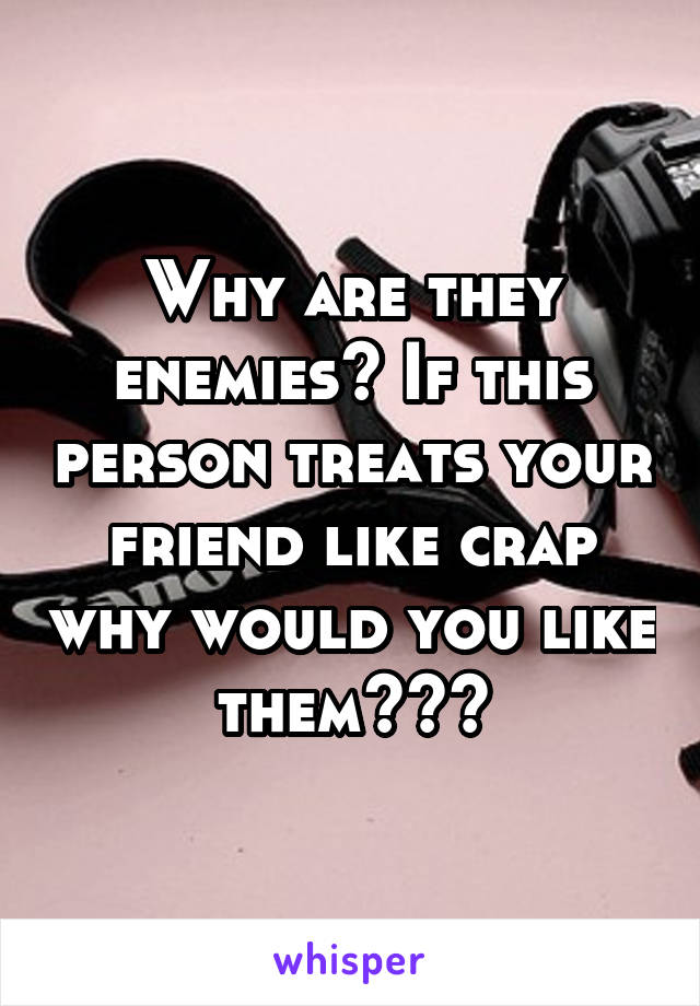 Why are they enemies? If this person treats your friend like crap why would you like them???