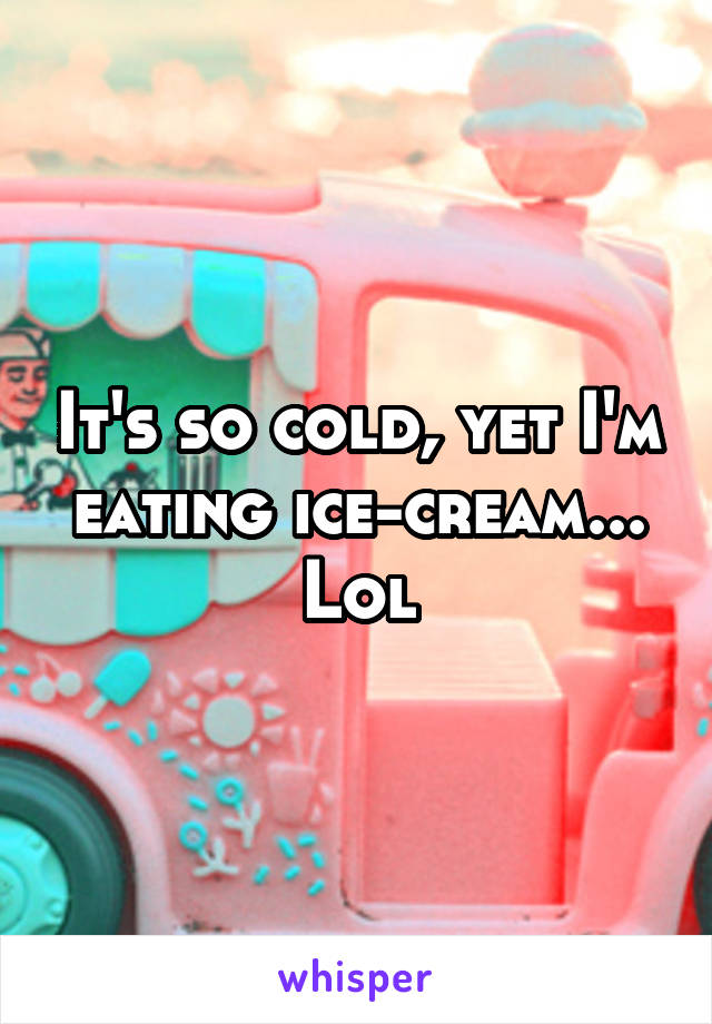 It's so cold, yet I'm eating ice-cream...
Lol