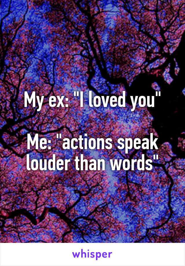 My ex: "I loved you"

Me: "actions speak louder than words"