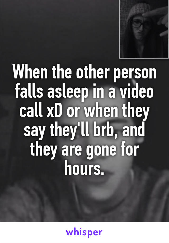When the other person falls asleep in a video call xD or when they say they'll brb, and they are gone for hours.