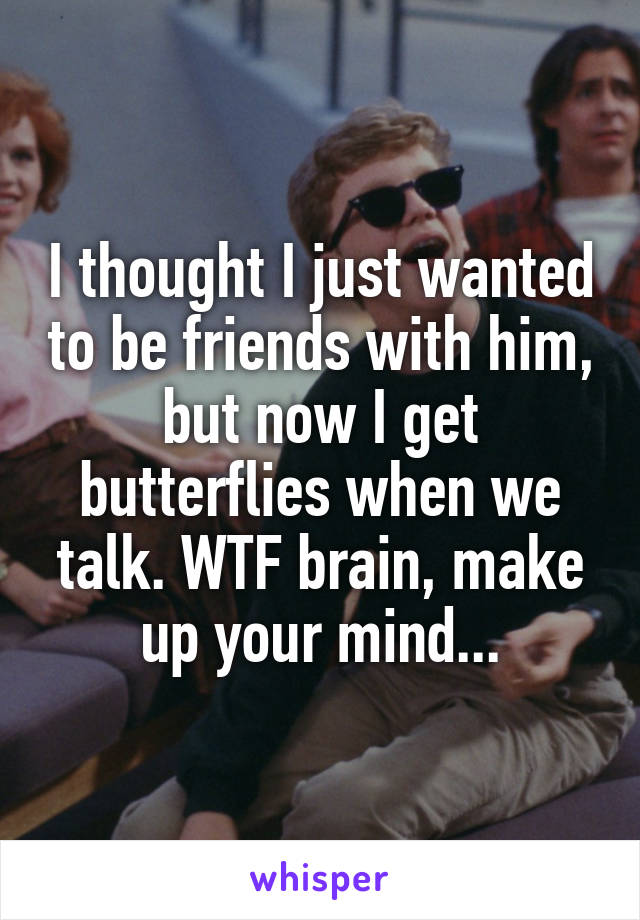 I thought I just wanted to be friends with him, but now I get butterflies when we talk. WTF brain, make up your mind...