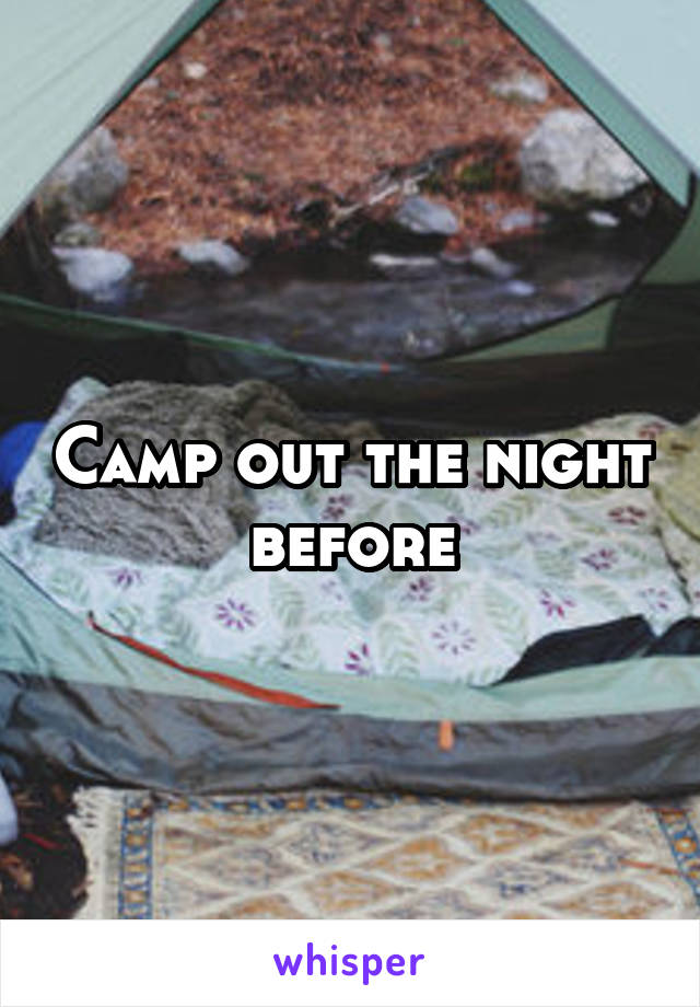 Camp out the night before