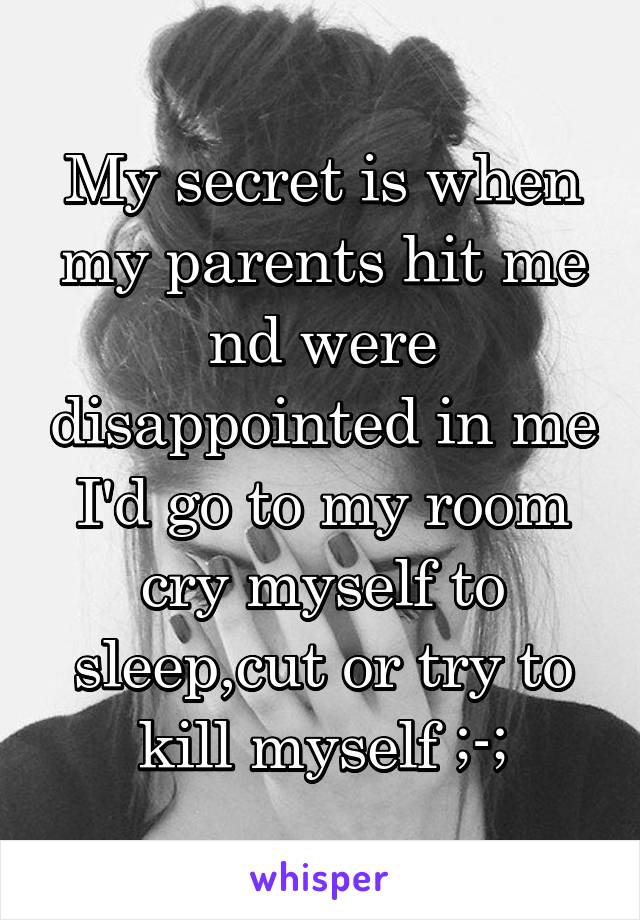 My secret is when my parents hit me nd were disappointed in me I'd go to my room cry myself to sleep,cut or try to kill myself ;-;