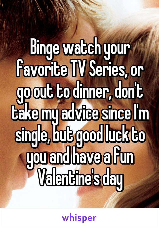 Binge watch your favorite TV Series, or go out to dinner, don't take my advice since I'm single, but good luck to you and have a fun Valentine's day