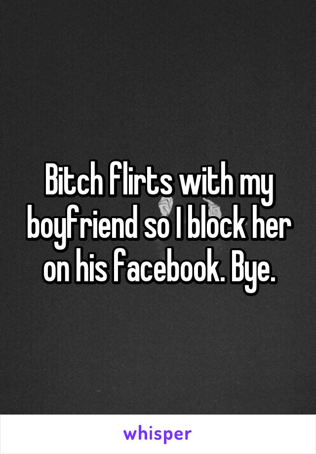 Bitch flirts with my boyfriend so I block her on his facebook. Bye.