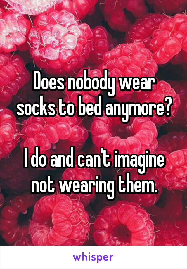 Does nobody wear socks to bed anymore?

I do and can't imagine not wearing them.