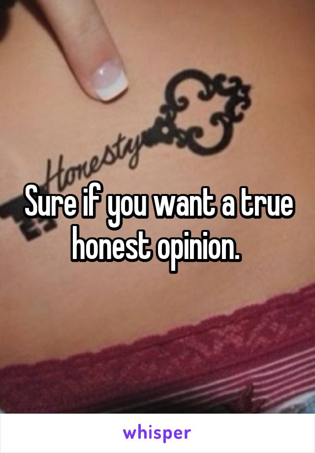 Sure if you want a true honest opinion. 