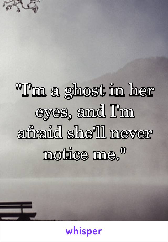 "I'm a ghost in her eyes, and I'm afraid she'll never notice me."