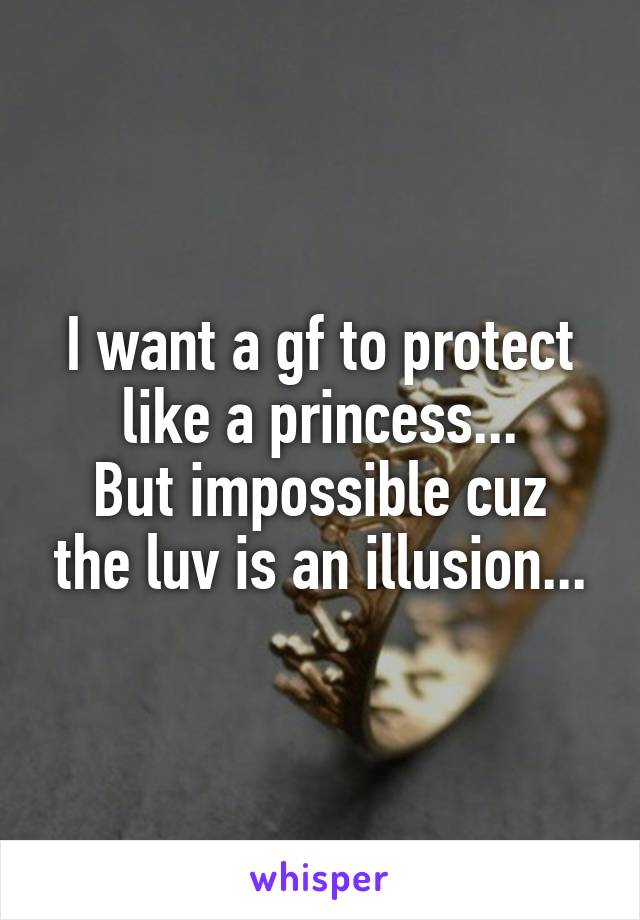 I want a gf to protect like a princess...
But impossible cuz the luv is an illusion...