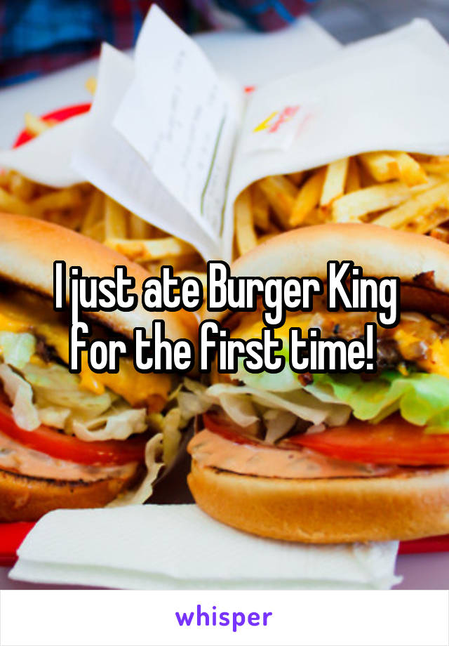 I just ate Burger King for the first time! 