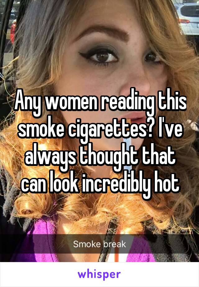 Any women reading this smoke cigarettes? I've always thought that can look incredibly hot