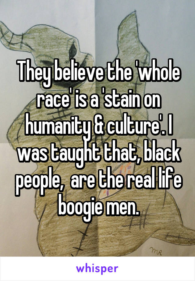 They believe the 'whole race' is a 'stain on humanity & culture'. I was taught that, black people,  are the real life boogie men.