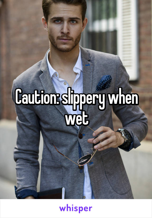 Caution: slippery when wet