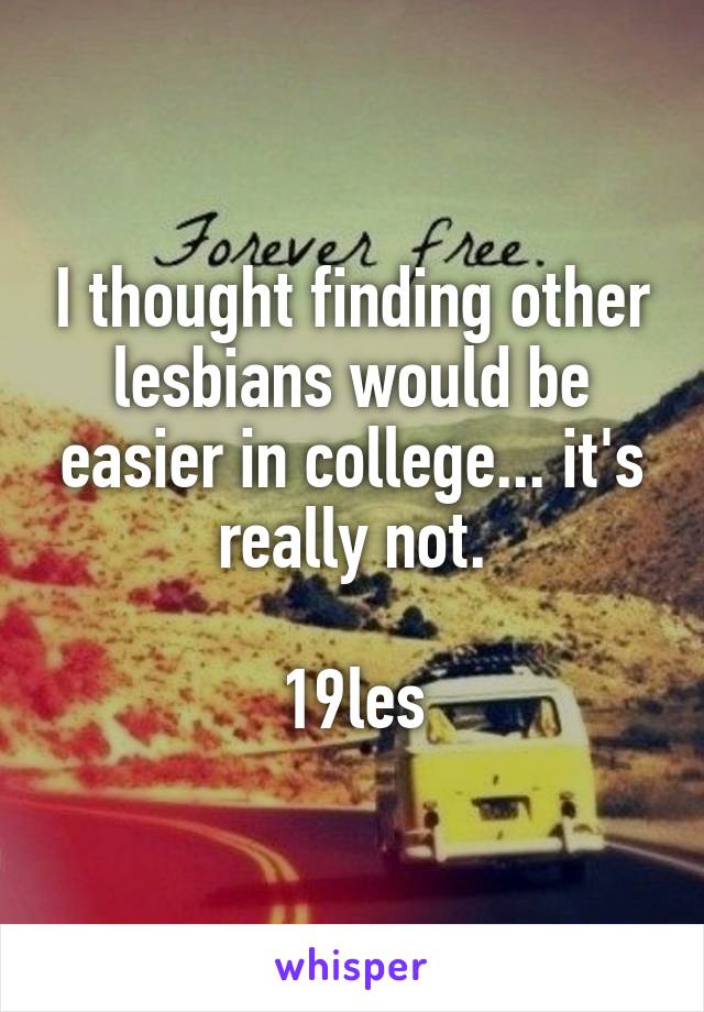 I thought finding other lesbians would be easier in college... it's really not.

19les