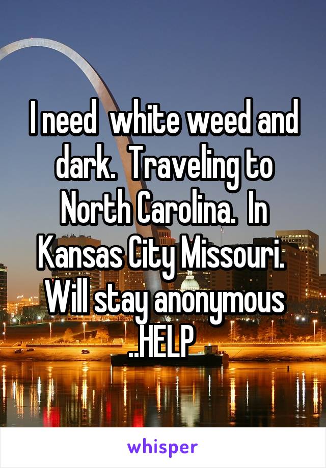 I need  white weed and dark.  Traveling to North Carolina.  In Kansas City Missouri.  Will stay anonymous ..HELP 