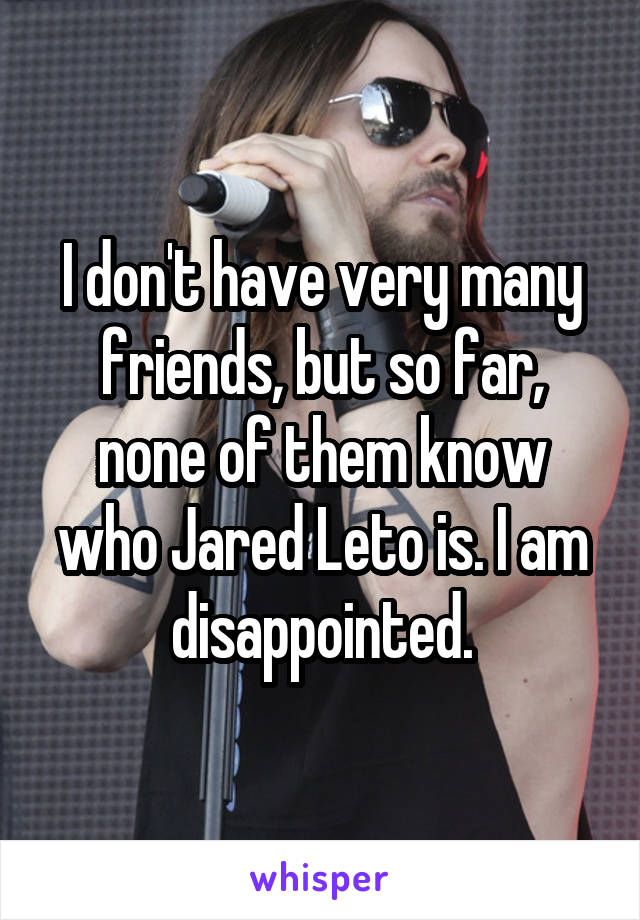 I don't have very many friends, but so far, none of them know who Jared Leto is. I am disappointed.