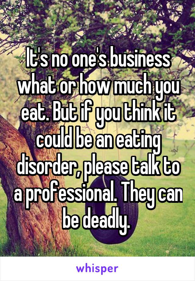 It's no one's business what or how much you eat. But if you think it could be an eating disorder, please talk to a professional. They can be deadly. 