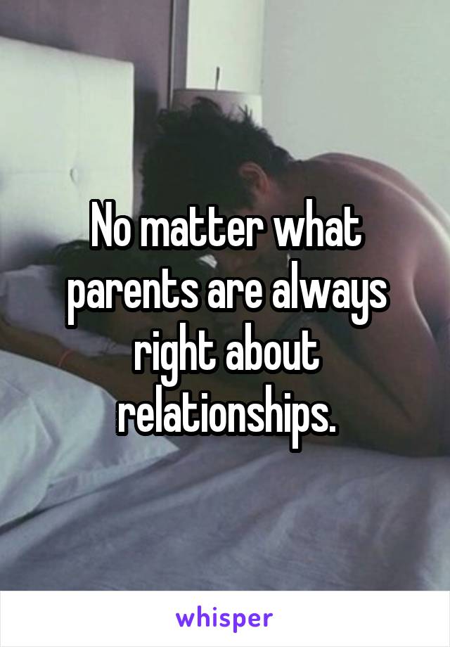 No matter what parents are always right about relationships.