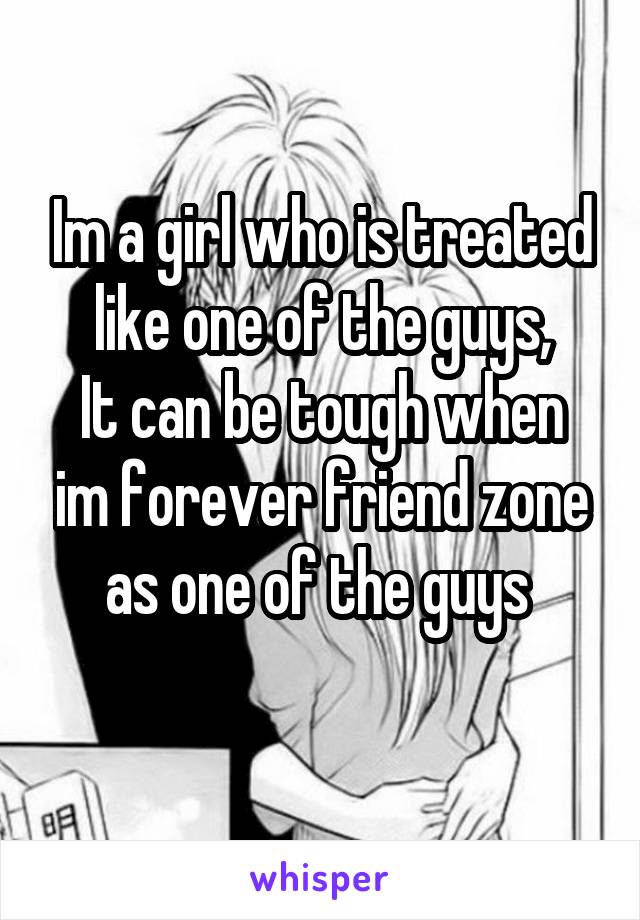Im a girl who is treated like one of the guys,
It can be tough when im forever friend zone as one of the guys 
