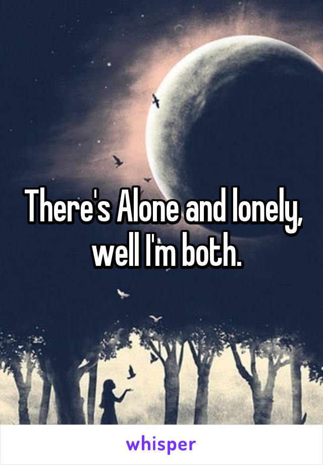 There's Alone and lonely,  well I'm both.