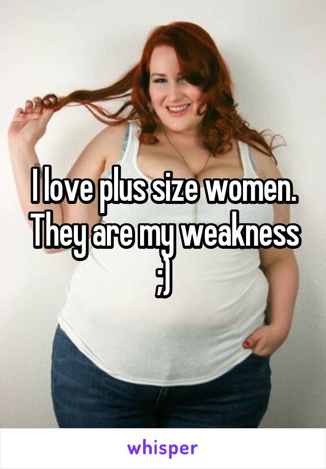 I love plus size women. They are my weakness ;)