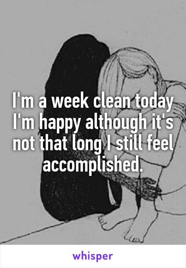 I'm a week clean today I'm happy although it's not that long I still feel accomplished.