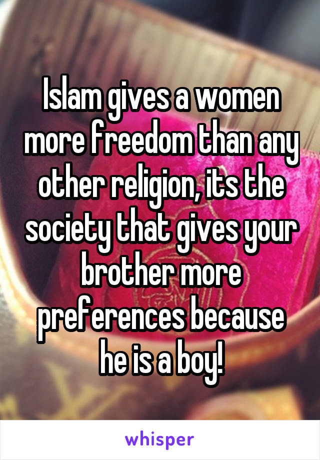Islam gives a women more freedom than any other religion, its the society that gives your brother more preferences because he is a boy!