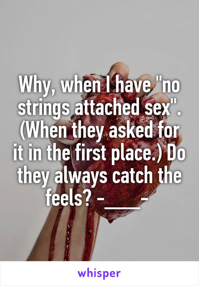 Why, when I have "no strings attached sex". (When they asked for it in the first place.) Do they always catch the feels? -___- 