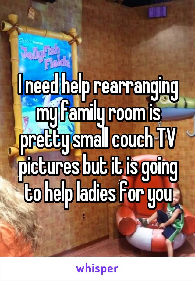 I need help rearranging my family room is pretty small couch TV pictures but it is going to help ladies for you