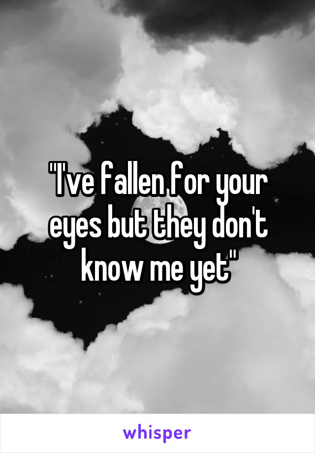 "I've fallen for your eyes but they don't know me yet"