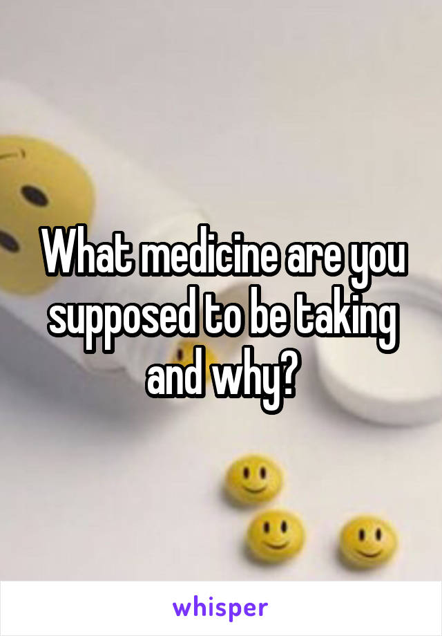 What medicine are you supposed to be taking and why?