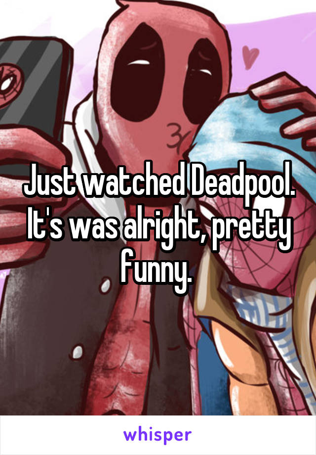 Just watched Deadpool. It's was alright, pretty funny. 