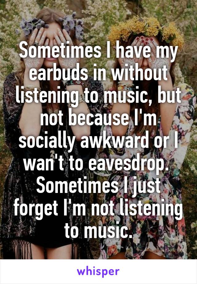 Sometimes I have my earbuds in without listening to music, but not because I'm socially awkward or I wan't to eavesdrop.  Sometimes I just forget I'm not listening to music.