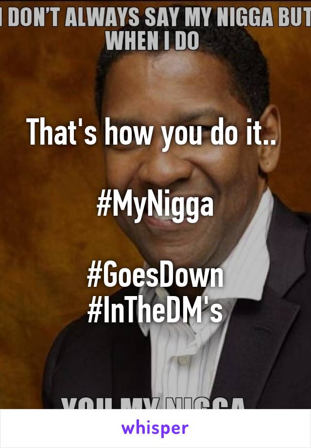 That's how you do it.. 

#MyNigga

#GoesDown #InTheDM's