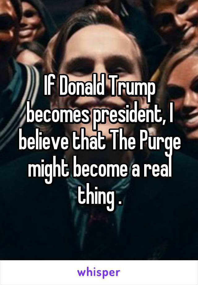 If Donald Trump becomes president, I believe that The Purge might become a real thing .