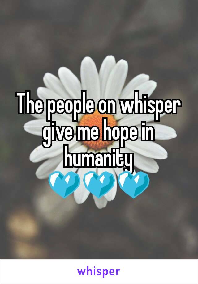 The people on whisper give me hope in humanity ðŸ’™ðŸ’™ðŸ’™