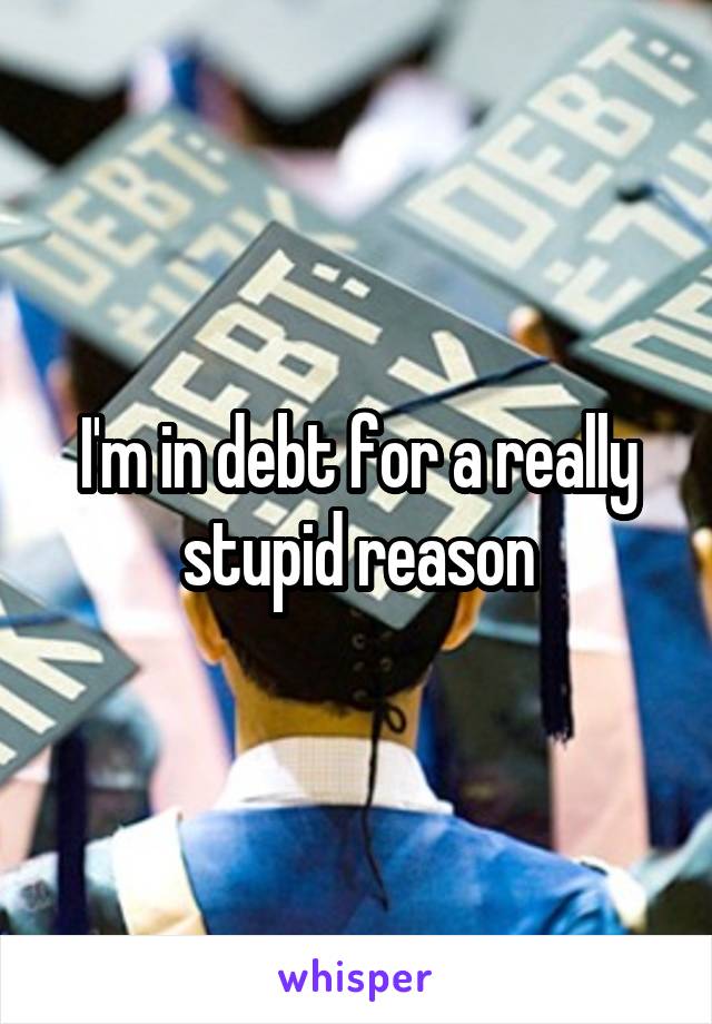 I'm in debt for a really stupid reason