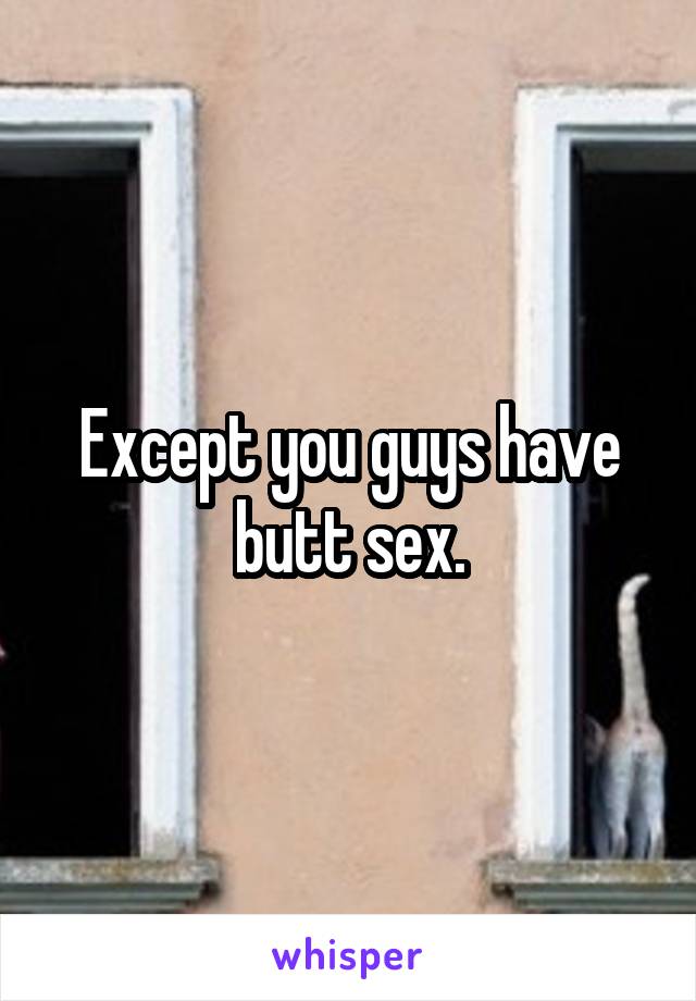 Except you guys have butt sex.