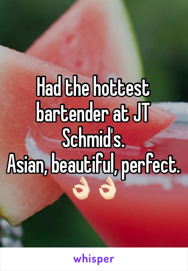 Had the hottest bartender at JT Schmid's. 
Asian, beautiful, perfect. ðŸ‘ŒðŸ�»ðŸ‘ŒðŸ�»