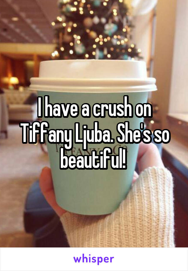 I have a crush on Tiffany Ljuba. She's so beautiful! 