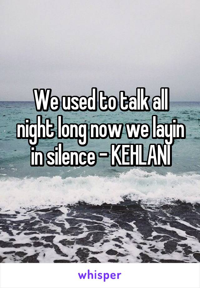We used to talk all night long now we layin in silence - KEHLANI
