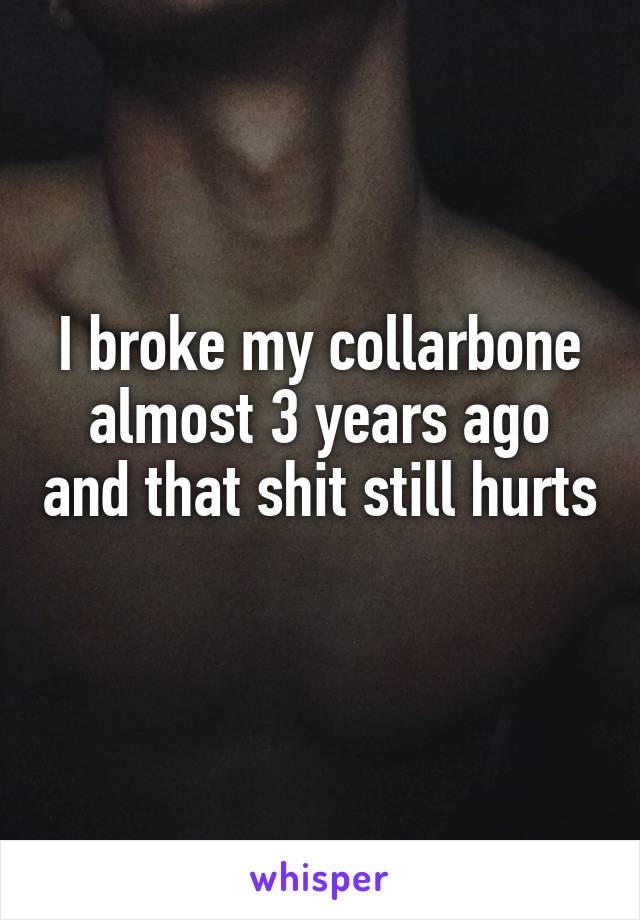 I broke my collarbone almost 3 years ago and that shit still hurts 
