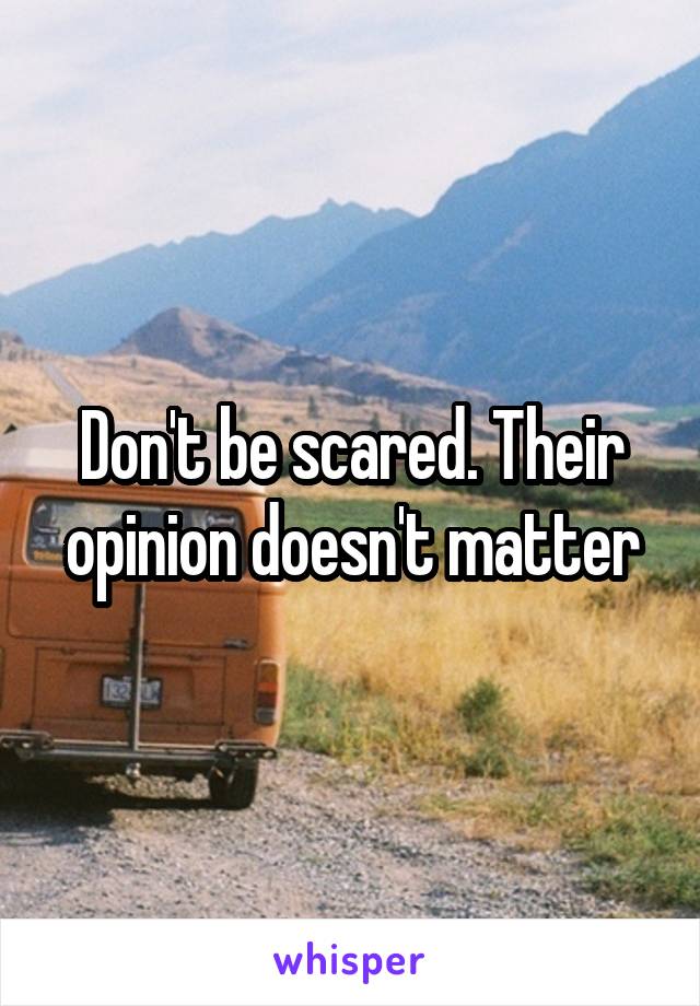 Don't be scared. Their opinion doesn't matter