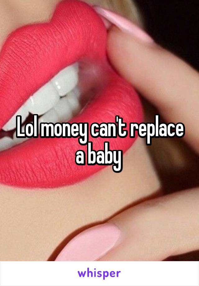 Lol money can't replace a baby 