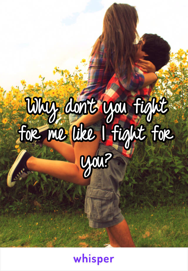 Why don't you fight for me like I fight for you?