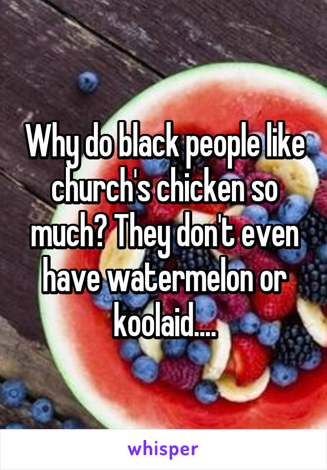 Why do black people like church's chicken so much? They don't even have watermelon or koolaid....