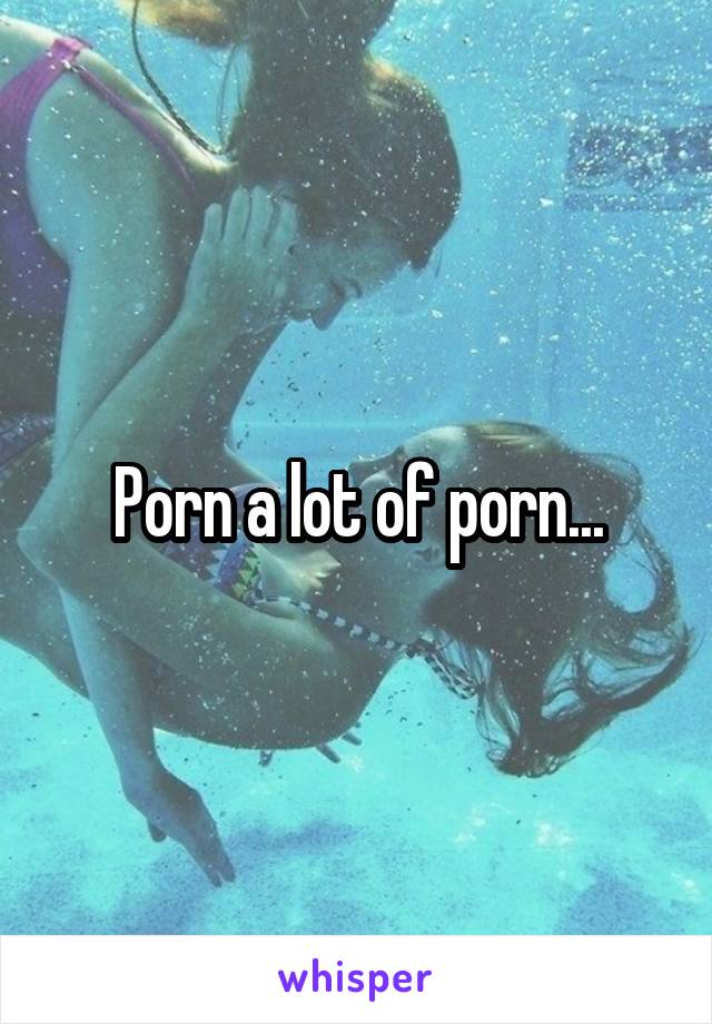 Porn a lot of porn...
