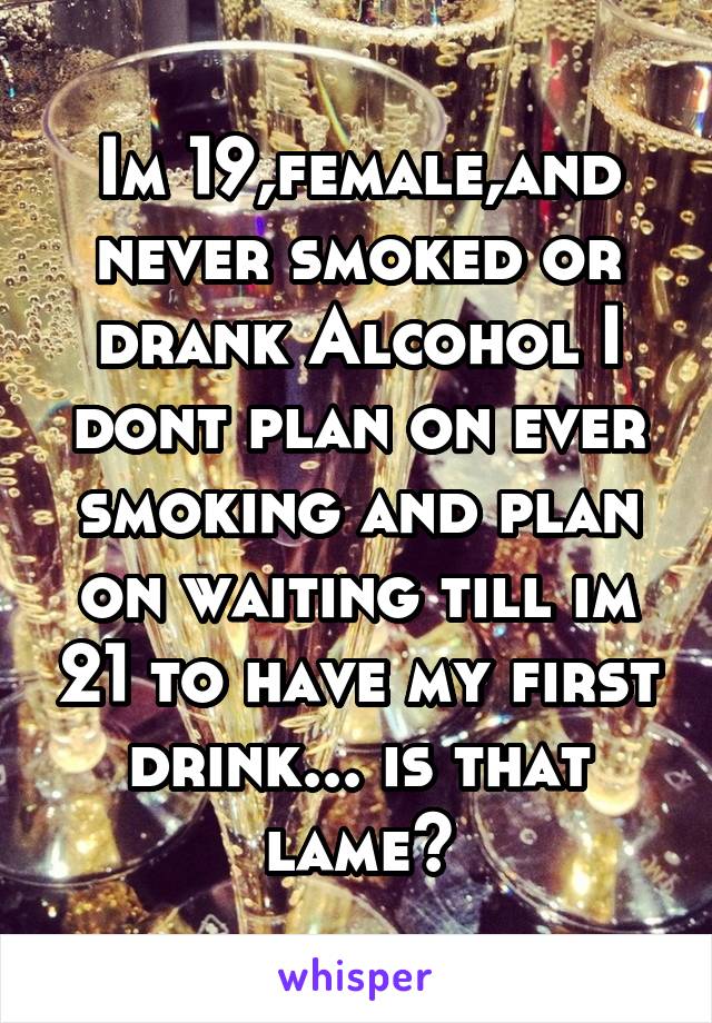 Im 19,female,and never smoked or drank Alcohol I dont plan on ever smoking and plan on waiting till im 21 to have my first drink... is that lame?